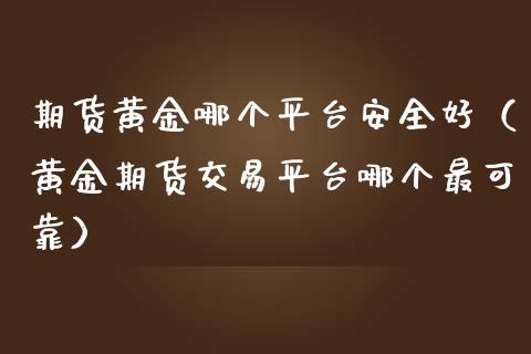 期货黄金哪个平台安全好（黄金期货交易平台哪个最可靠）_https://www.yunyouns.com_期货行情_第1张