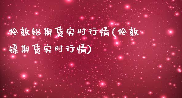 伦敦铝期货实时行情(伦敦镍期货实时行情)_https://www.yunyouns.com_期货直播_第1张