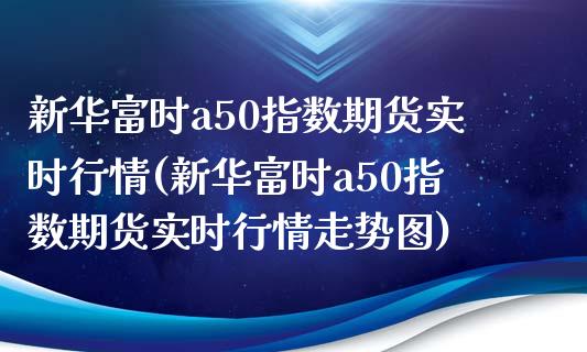 新华富时a50指数期货实时行情(新华富时a50指数期货实时行情走势图)_https://www.yunyouns.com_期货直播_第1张