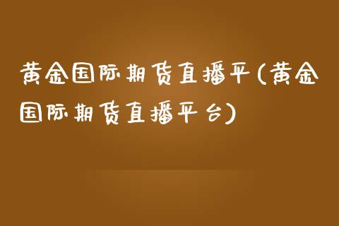 黄金国际期货直播平(黄金国际期货直播平台)_https://www.yunyouns.com_股指期货_第1张