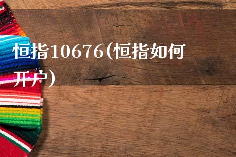 恒指10676(恒指如何开户)_https://www.yunyouns.com_期货直播_第1张