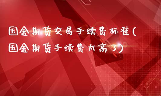 国金期货交易手续费标准(国金期货手续费太高了)_https://www.yunyouns.com_期货直播_第1张