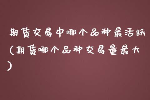 期货交易中哪个品种最活跃(期货哪个品种交易量最大)_https://www.yunyouns.com_股指期货_第1张