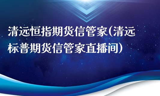 清远恒指期货信管家(清远标普期货信管家直播间)_https://www.yunyouns.com_期货行情_第1张