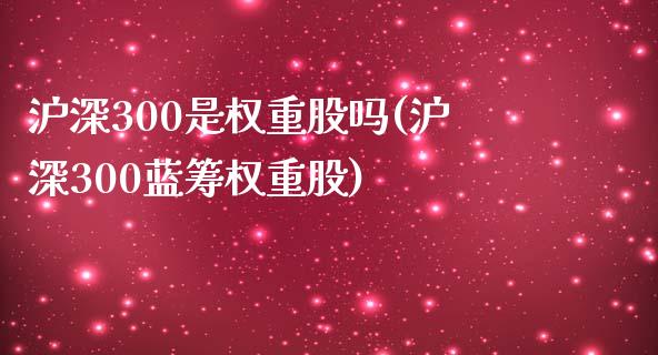 沪深300是权重股吗(沪深300蓝筹权重股)_https://www.yunyouns.com_期货行情_第1张