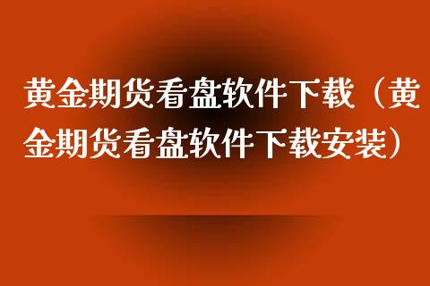 黄金期货看盘软件下载（黄金期货看盘软件下载安装）_https://www.yunyouns.com_期货直播_第1张