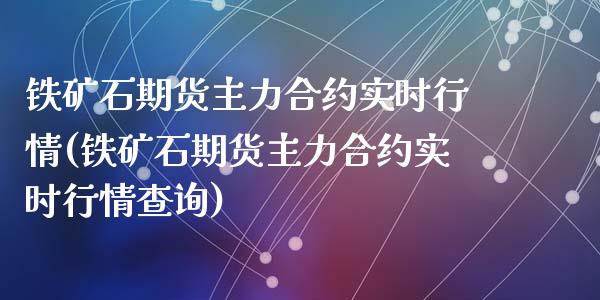 铁矿石期货主力合约实时行情(铁矿石期货主力合约实时行情查询)_https://www.yunyouns.com_期货直播_第1张