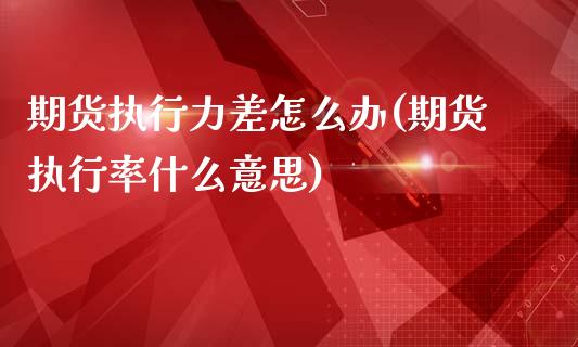 期货执行力差怎么办(期货执行率什么意思)_https://www.yunyouns.com_期货行情_第1张