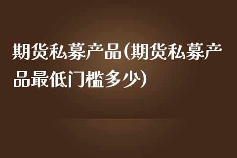 期货私募产品(期货私募产品最低门槛多少)_https://www.yunyouns.com_股指期货_第1张