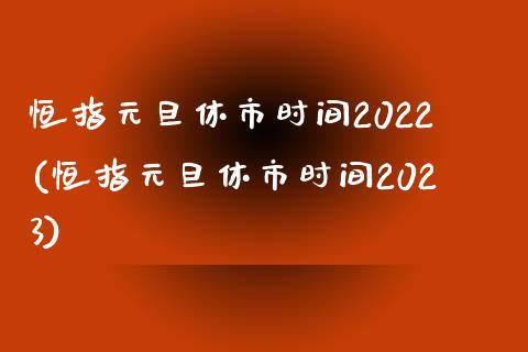 恒指元旦休市时间2022(恒指元旦休市时间2023)_https://www.yunyouns.com_股指期货_第1张