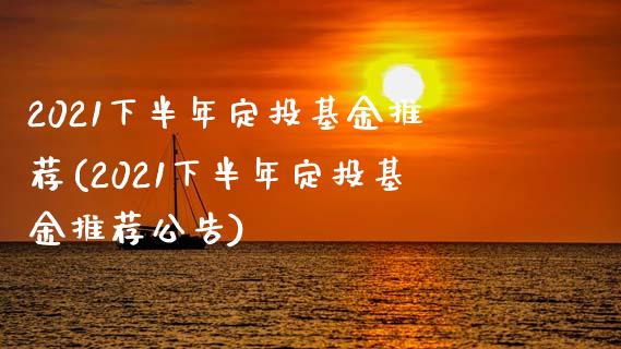 2021下半年定投基金推荐(2021下半年定投基金推荐公告)_https://www.yunyouns.com_股指期货_第1张