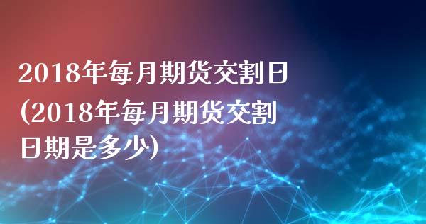 2018年每月期货交割日(2018年每月期货交割日期是多少)_https://www.yunyouns.com_期货直播_第1张