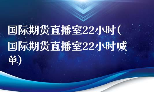 国际期货直播室22小时(国际期货直播室22小时喊单)_https://www.yunyouns.com_期货直播_第1张