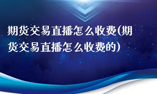 期货交易直播怎么收费(期货交易直播怎么收费的)_https://www.yunyouns.com_期货直播_第1张