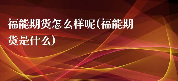 福能期货怎么样呢(福能期货是什么)_https://www.yunyouns.com_期货直播_第1张