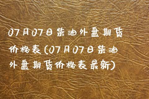 07月07日柴油外盘期货价格表(07月07日柴油外盘期货价格表最新)_https://www.yunyouns.com_股指期货_第1张