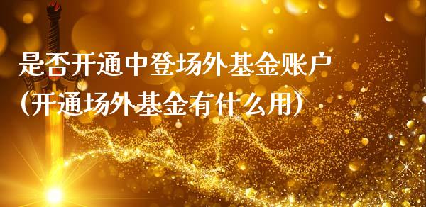 是否开通中登场外基金账户(开通场外基金有什么用)_https://www.yunyouns.com_期货直播_第1张