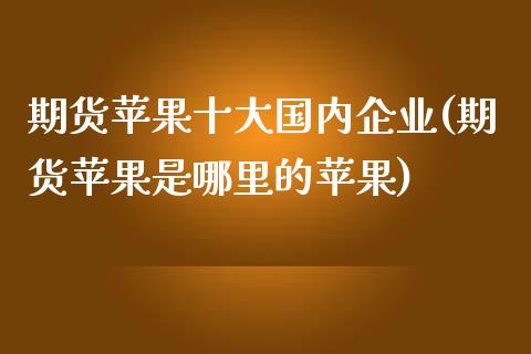 期货苹果十大国内企业(期货苹果是哪里的苹果)_https://www.yunyouns.com_期货直播_第1张