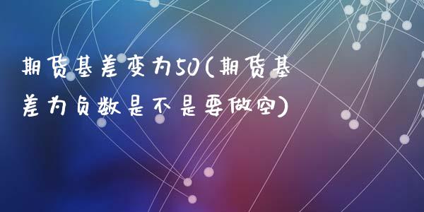 期货基差变为50(期货基差为负数是不是要做空)_https://www.yunyouns.com_期货行情_第1张