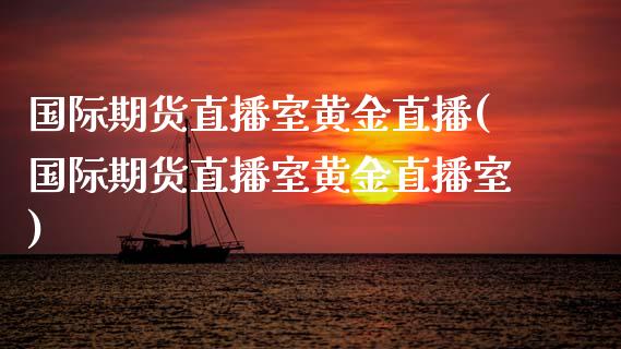 国际期货直播室黄金直播(国际期货直播室黄金直播室)_https://www.yunyouns.com_期货直播_第1张