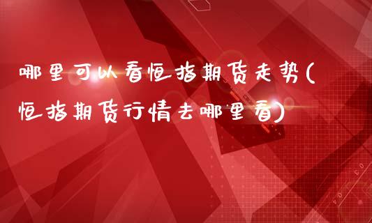 哪里可以看恒指期货走势(恒指期货行情去哪里看)_https://www.yunyouns.com_股指期货_第1张