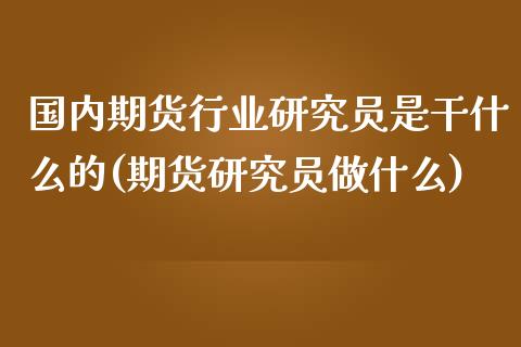 国内期货行业研究员是干什么的(期货研究员做什么)_https://www.yunyouns.com_期货行情_第1张