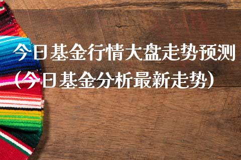 今日基金行情大盘走势预测(今日基金分析最新走势)_https://www.yunyouns.com_期货行情_第1张