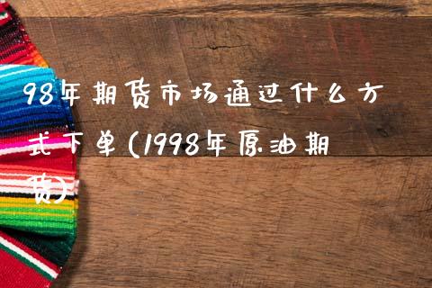 98年期货市场通过什么方式下单(1998年原油期货)_https://www.yunyouns.com_期货直播_第1张