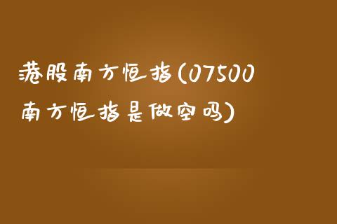 港股南方恒指(07500南方恒指是做空吗)_https://www.yunyouns.com_期货直播_第1张