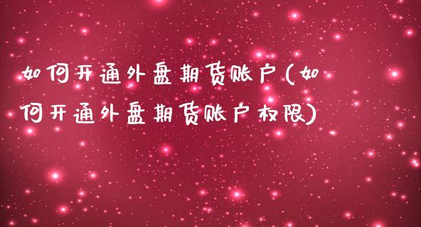 如何开通外盘期货账户(如何开通外盘期货账户权限)_https://www.yunyouns.com_期货直播_第1张