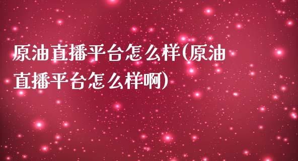 原油直播平台怎么样(原油直播平台怎么样啊)_https://www.yunyouns.com_期货直播_第1张