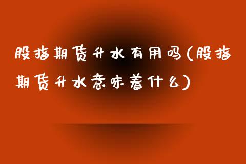 股指期货升水有用吗(股指期货升水意味着什么)_https://www.yunyouns.com_恒生指数_第1张