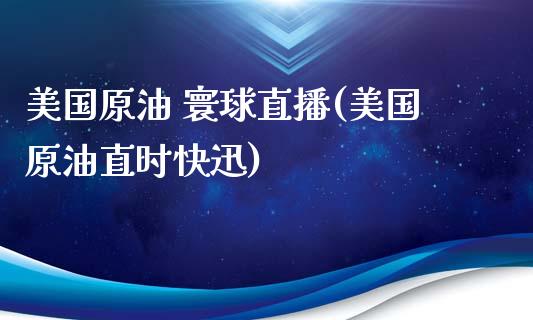 美国原油 寰球直播(美国原油直时快迅)_https://www.yunyouns.com_期货行情_第1张