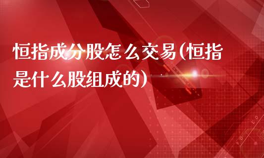 恒指成分股怎么交易(恒指是什么股组成的)_https://www.yunyouns.com_期货直播_第1张