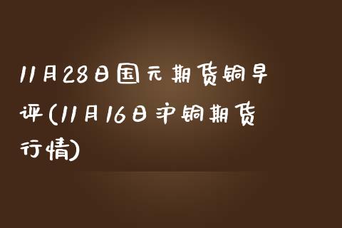 11月28日国元期货铜早评(11月16日沪铜期货行情)_https://www.yunyouns.com_期货直播_第1张