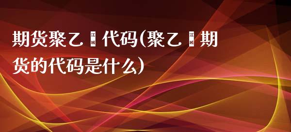 期货聚乙烯代码(聚乙烯期货的代码是什么)_https://www.yunyouns.com_期货直播_第1张