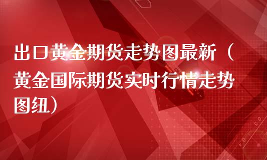 出口黄金期货走势图最新（黄金国际期货实时行情走势图纽）_https://www.yunyouns.com_期货行情_第1张