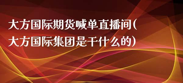 大方国际期货喊单直播间(大方国际集团是干什么的)_https://www.yunyouns.com_期货行情_第1张