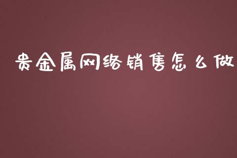 贵金属网络销售怎么做_https://www.yunyouns.com_股指期货_第1张