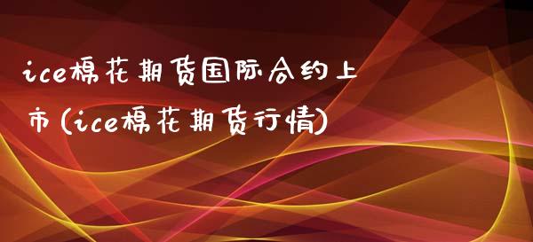 ice棉花期货国际合约上市(ice棉花期货行情)_https://www.yunyouns.com_期货直播_第1张