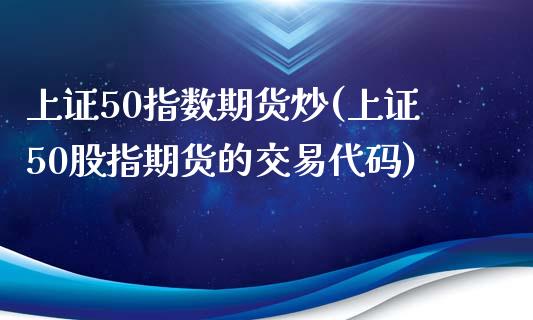 上证50指数期货炒(上证50股指期货的交易代码)_https://www.yunyouns.com_股指期货_第1张