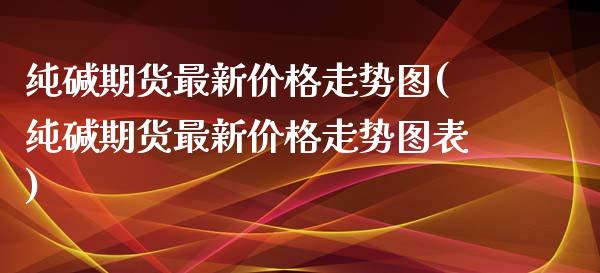 纯碱期货最新价格走势图(纯碱期货最新价格走势图表)_https://www.yunyouns.com_期货直播_第1张