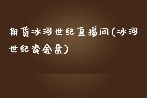 期货冰河世纪直播间(冰河世纪资金盘)_https://www.yunyouns.com_恒生指数_第1张