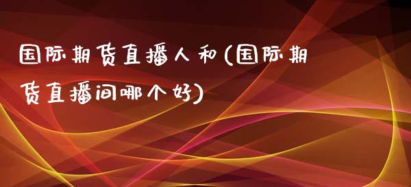 国际期货直播人和(国际期货直播间哪个好)_https://www.yunyouns.com_股指期货_第1张