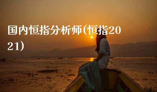 国内恒指分析师(恒指2021)_https://www.yunyouns.com_期货行情_第1张