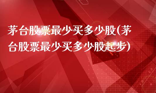 茅台股票最少买多少股(茅台股票最少买多少股起步)_https://www.yunyouns.com_期货行情_第1张