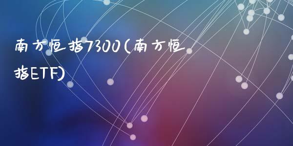 南方恒指7300(南方恒指ETF)_https://www.yunyouns.com_期货行情_第1张