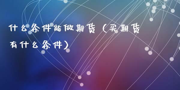 什么条件能做期货（买期货有什么条件）_https://www.yunyouns.com_期货直播_第1张