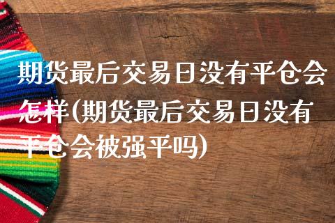 期货最后交易日没有平仓会怎样(期货最后交易日没有平仓会被强平吗)_https://www.yunyouns.com_期货行情_第1张