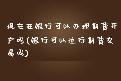 现在在银行可以办理期货开户吗(银行可以进行期货交易吗)_https://www.yunyouns.com_股指期货_第1张